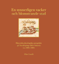 Peter Carelli - En synnerligen vacker och blomstrande stad: Historisk-arkeologiska perspektiv på Norrköpings äldre historia, ca 1000-1800