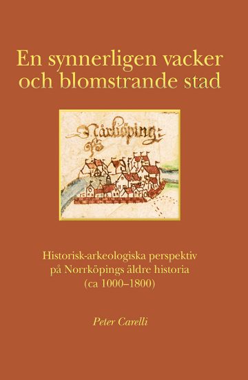 Peter Carelli - En synnerligen vacker och blomstrande stad: Historisk-arkeologiska perspektiv på Norrköpings äldre historia, ca 1000-1800